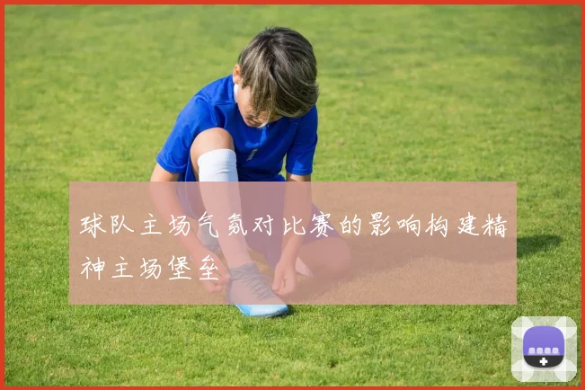 球队主场气氛对比赛的影响构建精神主场堡垒