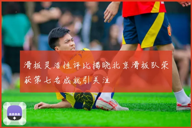 滑板灵活性评比揭晓北京滑板队荣获第七名成就引关注