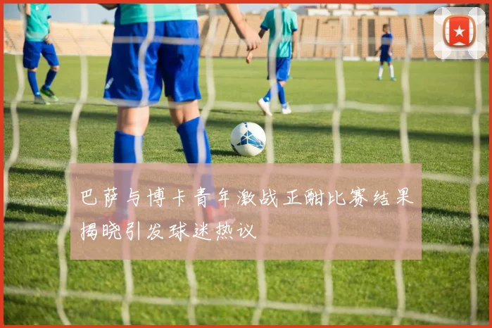 巴萨与博卡青年激战正酣比赛结果揭晓引发球迷热议
