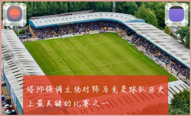 塔帅强调主场对阵马竞是球队历史上最关键的比赛之一
