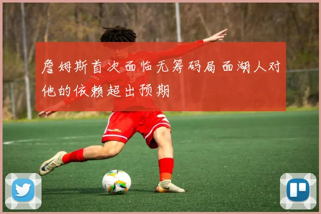 詹姆斯首次面临无筹码局面湖人对他的依赖超出预期