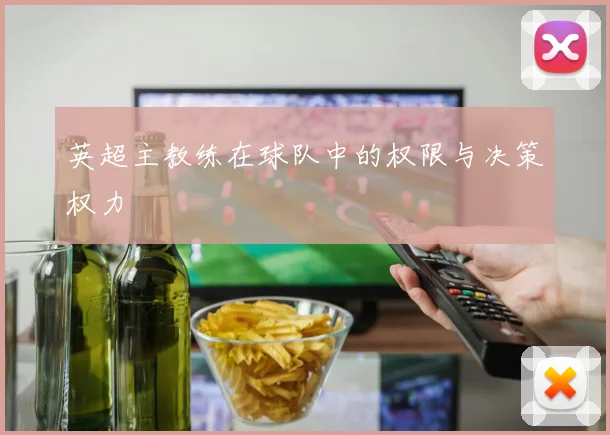 英超主教练在球队中的权限与决策权力